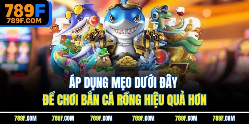 Áp dụng mẹo dưới đây để chơi bắn cá rồng hiệu quả hơn