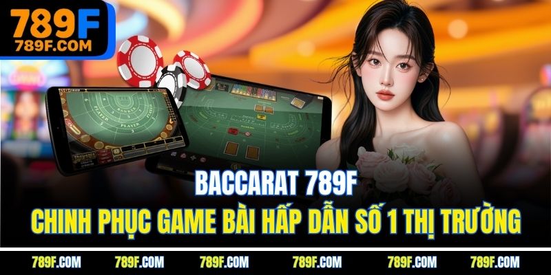 Baccarat 789F - Chinh Phục Game Bài Hấp Dẫn Số 1 Thị Trường