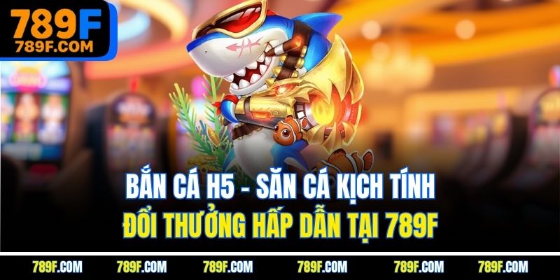 Bắn Cá H5 - Săn Cá Kịch Tính, Đổi Thưởng Hấp Dẫn Tại 789F