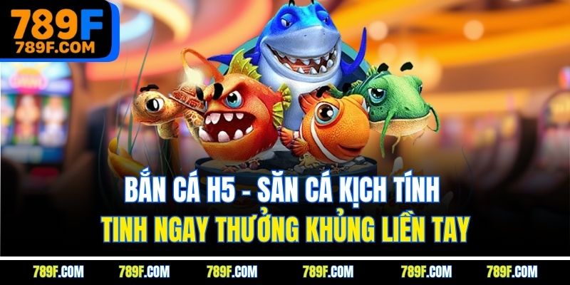 Bắn cá h5 - Săn cá kịch tính tinh ngay thưởng khủng liền tay