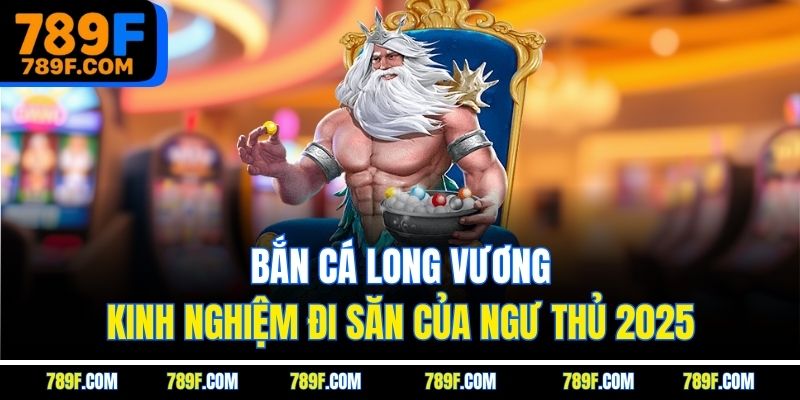 Bắn Cá Long Vương - Kinh Nghiệm Đi Săn Của Ngư Thủ 2025