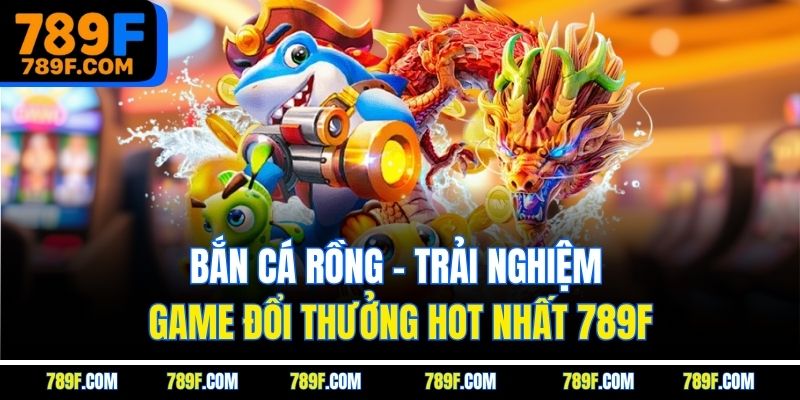 Bắn Cá Rồng - Trải Nghiệm Game Đổi Thưởng Hot Nhất 789f