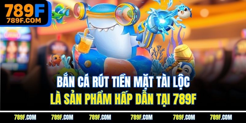 Bắn cá rút tiền mặt tài lộc là sản phẩm hấp dẫn tại 789F