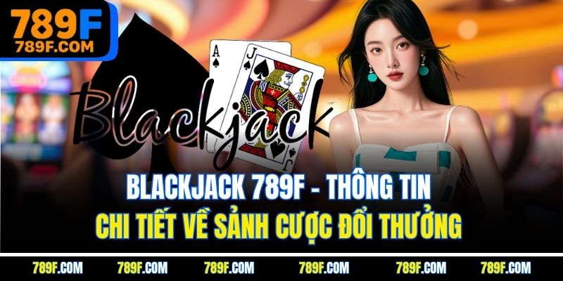 Blackjack 789F - Thông Tin Chi Tiết Về Sảnh Cược Đổi Thưởng
