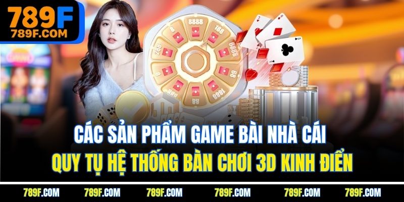 Các sản phẩm game bài nhà cái quy tụ hệ thống bàn chơi 3D kinh điển
