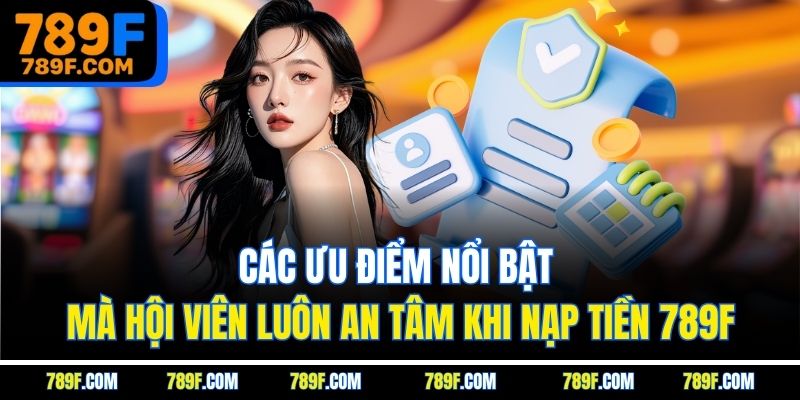 Các ưu điểm nổi bật mà hội viên luôn an tâm khi nạp tiền 789F