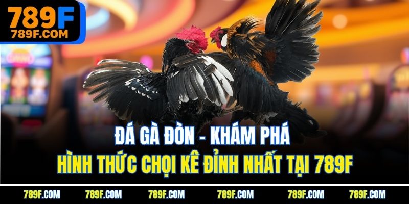 Đá Gà Đòn - Khám Phá Hình Thức Chọi Kê Đỉnh Nhất Tại 789F