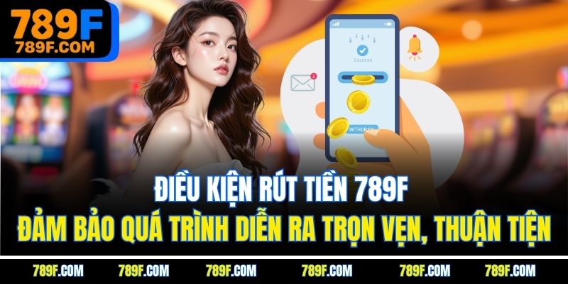 Điều kiện rút tiền 789F đảm bảo quá trình diễn ra trọn vẹn, thuận tiện