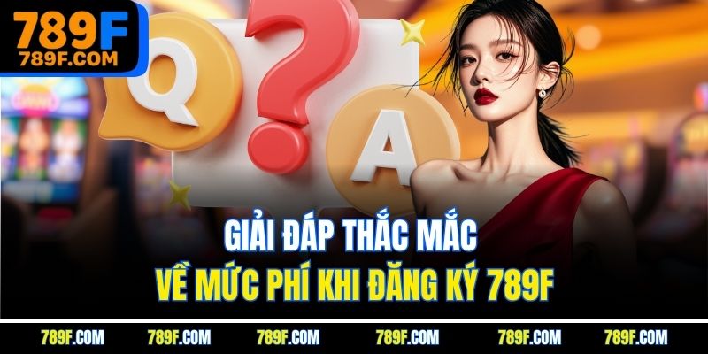 Giải đáp thắc mắc về mức phí khi đăng ký 789F