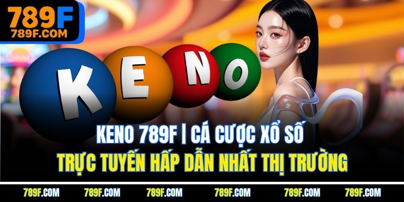 Keno 789F| Cá Cược Xổ Số Trực Tuyến Hấp Dẫn Nhất Thị Trường