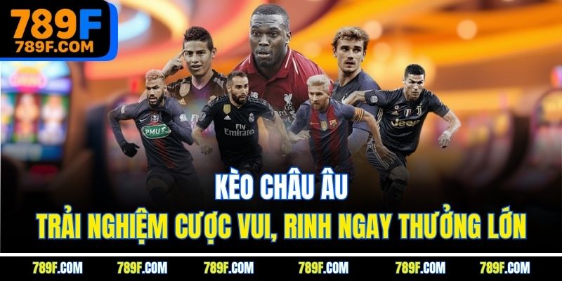Kèo châu Âu - Trải nghiệm cược vui, rinh ngay thưởng lớn