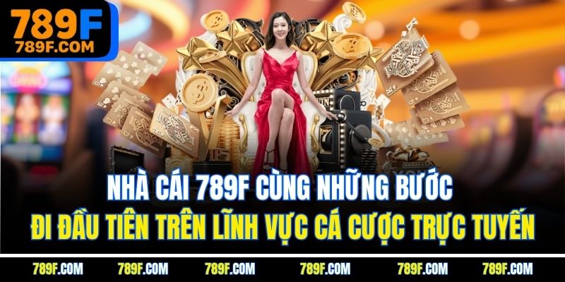 Nhà cái 789F cùng những bước đi đầu tiên trên lĩnh vực cá cược trực tuyến