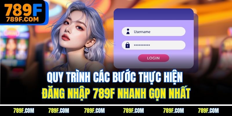 Quy trình các bước thực hiện đăng nhập 789F nhanh gọn nhất