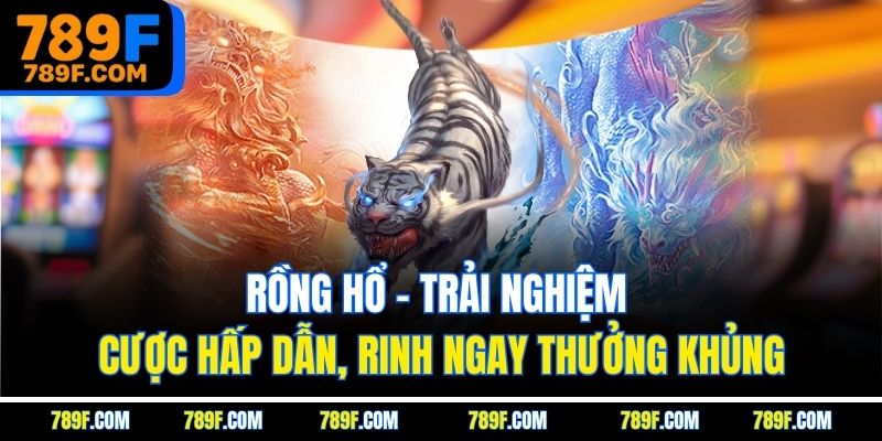 Rồng hổ - Trải nghiệm cược hấp dẫn, rinh ngay thưởng khủng