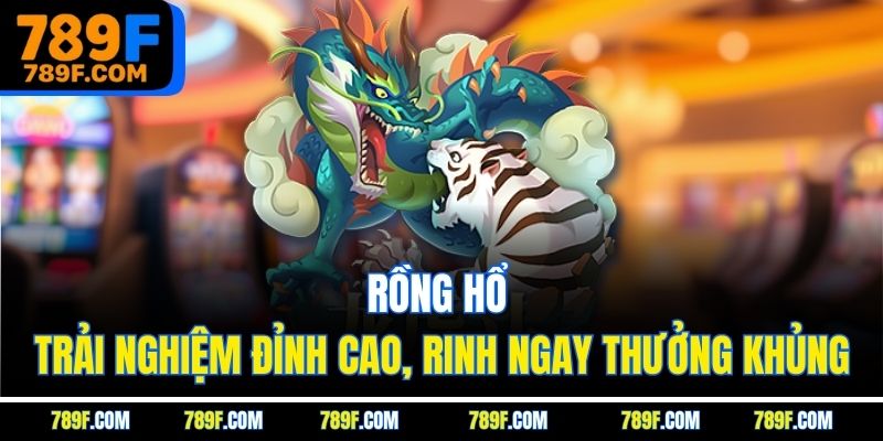 Rồng Hổ - Trải Nghiệm Đỉnh Cao, Rinh Ngay Thưởng Khủng