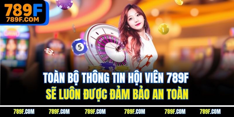 Toàn bộ thông tin hội viên 789F sẽ luôn được đảm bảo an toàn