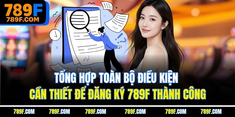 Tổng hợp toàn bộ điều kiện cần thiết để đăng ký 789F thành công